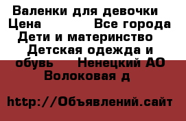 Валенки для девочки › Цена ­ 1 500 - Все города Дети и материнство » Детская одежда и обувь   . Ненецкий АО,Волоковая д.